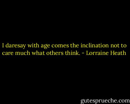 I daresay with age comes the inclination not to care much what others think. - Lorraine Heath