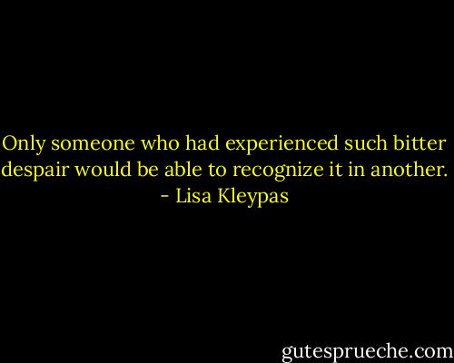 Only someone who had experienced such bitter despair would be able to recognize it in another. - Lisa Kleypas