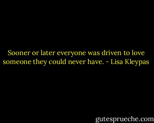 Sooner or later everyone was driven to love someone they could never have. - Lisa Kleypas
