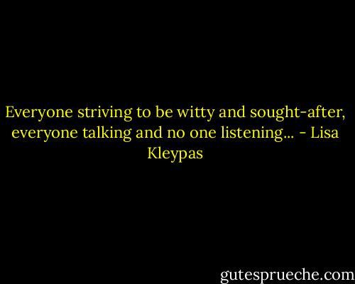 Everyone striving to be witty and sought-after, everyone talking and no one listening... - Lisa Kleypas