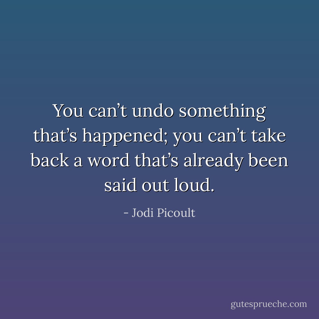 You can’t undo something that’s happened; you can’t take back a word that’s already been said out loud. - Jodi Picoult