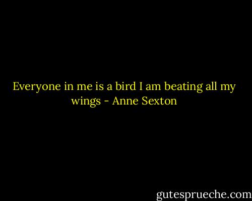 Everyone in me is a bird<br />I am beating all my wings - Anne Sexton