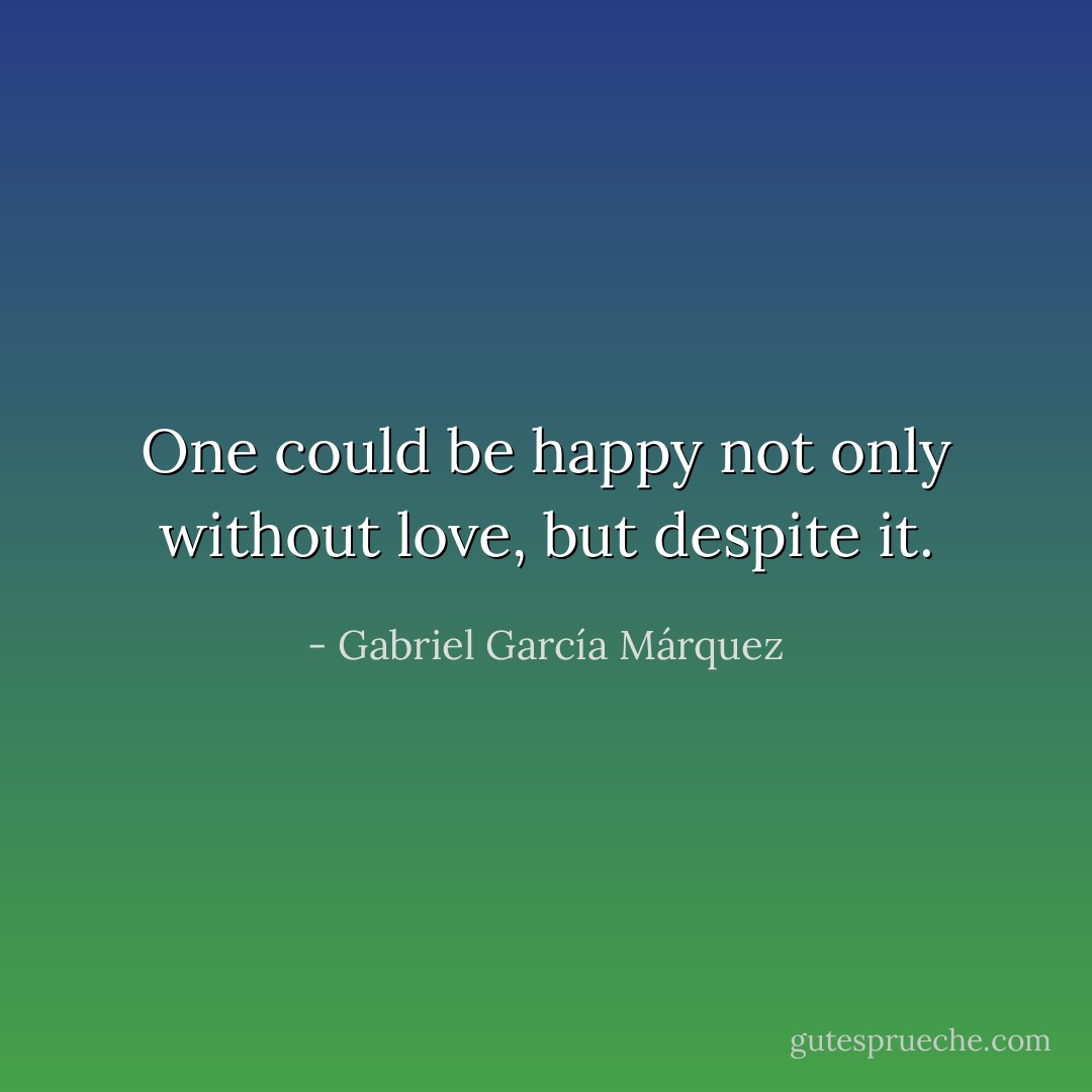 One could be happy not only without love, but despite it. - Gabriel García Márquez