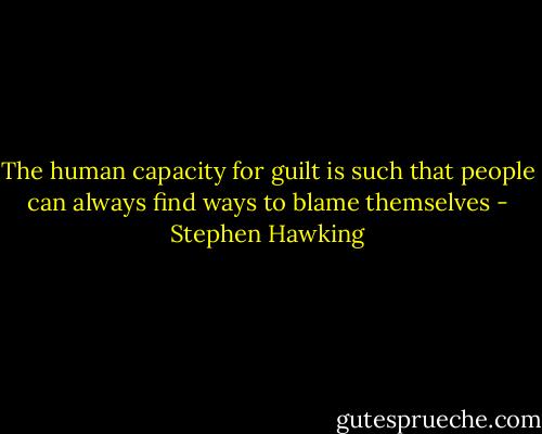 The human capacity for guilt is such that people can always find ways to blame themselves - Stephen Hawking
