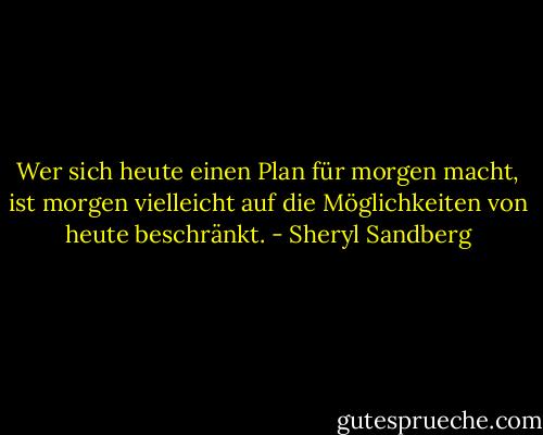 Wer sich heute einen Plan für morgen macht, ist morgen vielleicht auf die Möglichkeiten von heute beschränkt. - Sheryl Sandberg