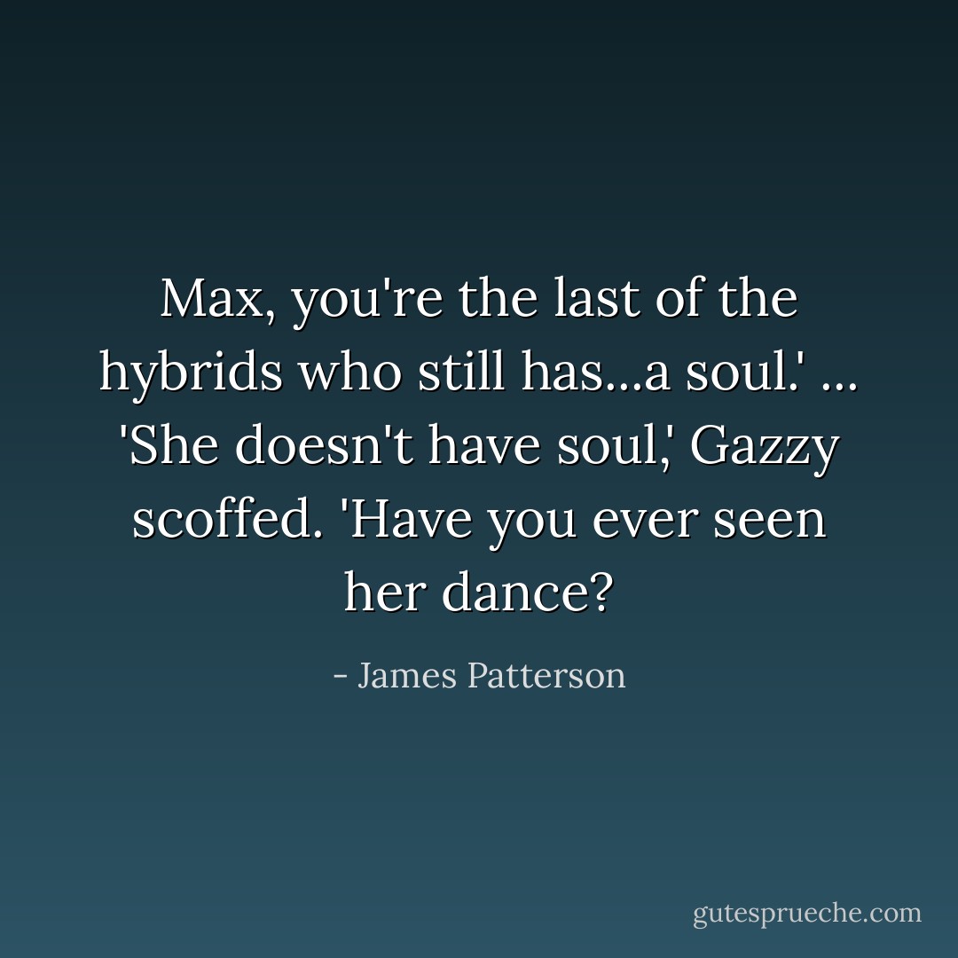 Max, you're the last of the hybrids who still has...a soul.' ... 'She doesn't have soul,' Gazzy scoffed. 'Have you ever seen her dance? - James Patterson