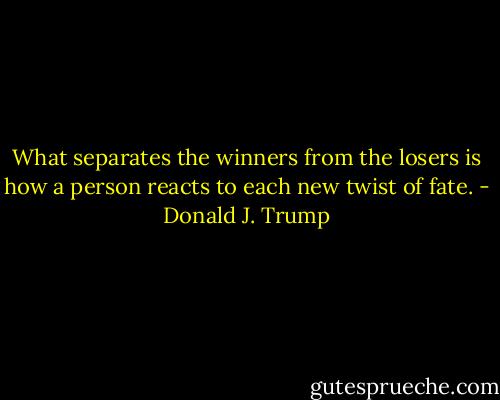 What separates the winners from the losers is how a person reacts to each new twist of fate. - Donald J. Trump