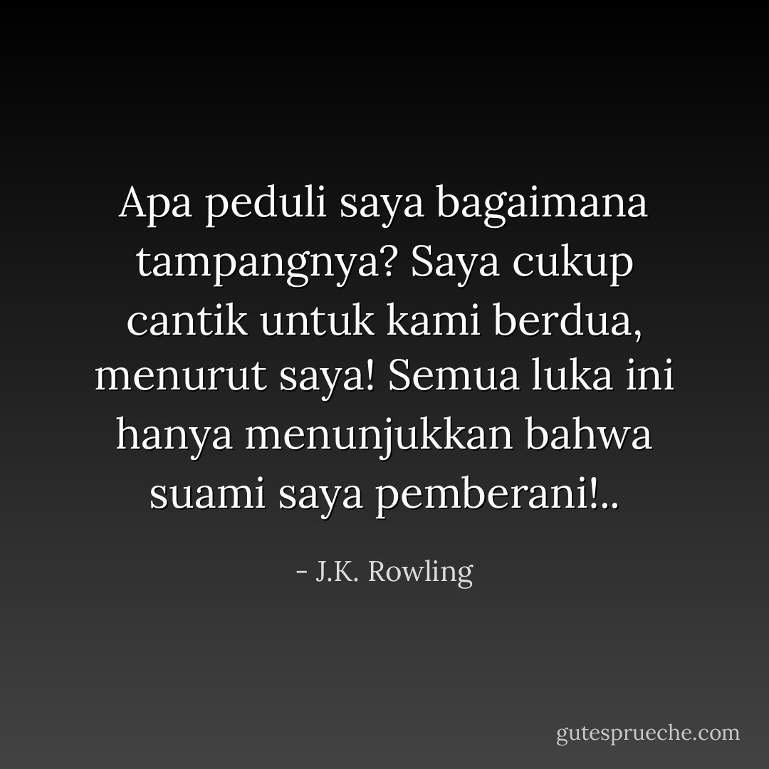 Apa peduli saya bagaimana tampangnya? Saya cukup cantik untuk kami berdua, menurut saya! Semua luka ini hanya menunjukkan bahwa suami saya pemberani!.. - J.K. Rowling