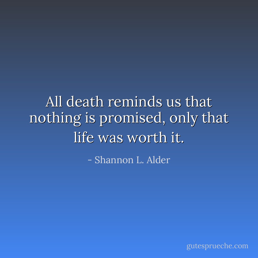 All death reminds us that nothing is promised, only that life was worth it. - Shannon L. Alder