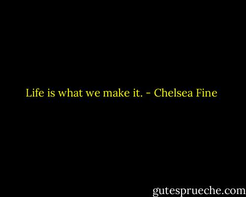 Life is what we make it. - Chelsea Fine