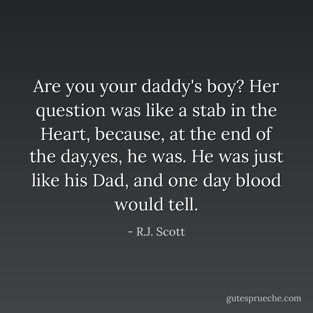 Are you your daddy's boy? Her question was like a stab in the Heart, because, at the end of the day,yes, he was. He was just like his Dad, and one day blood would tell. - R.J. Scott
