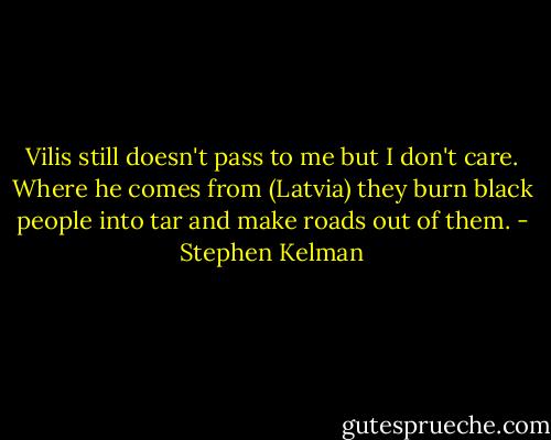 Vilis still doesn't pass to me but I don't care. Where he comes from (Latvia) they burn black people into tar and make roads out of them. - Stephen Kelman