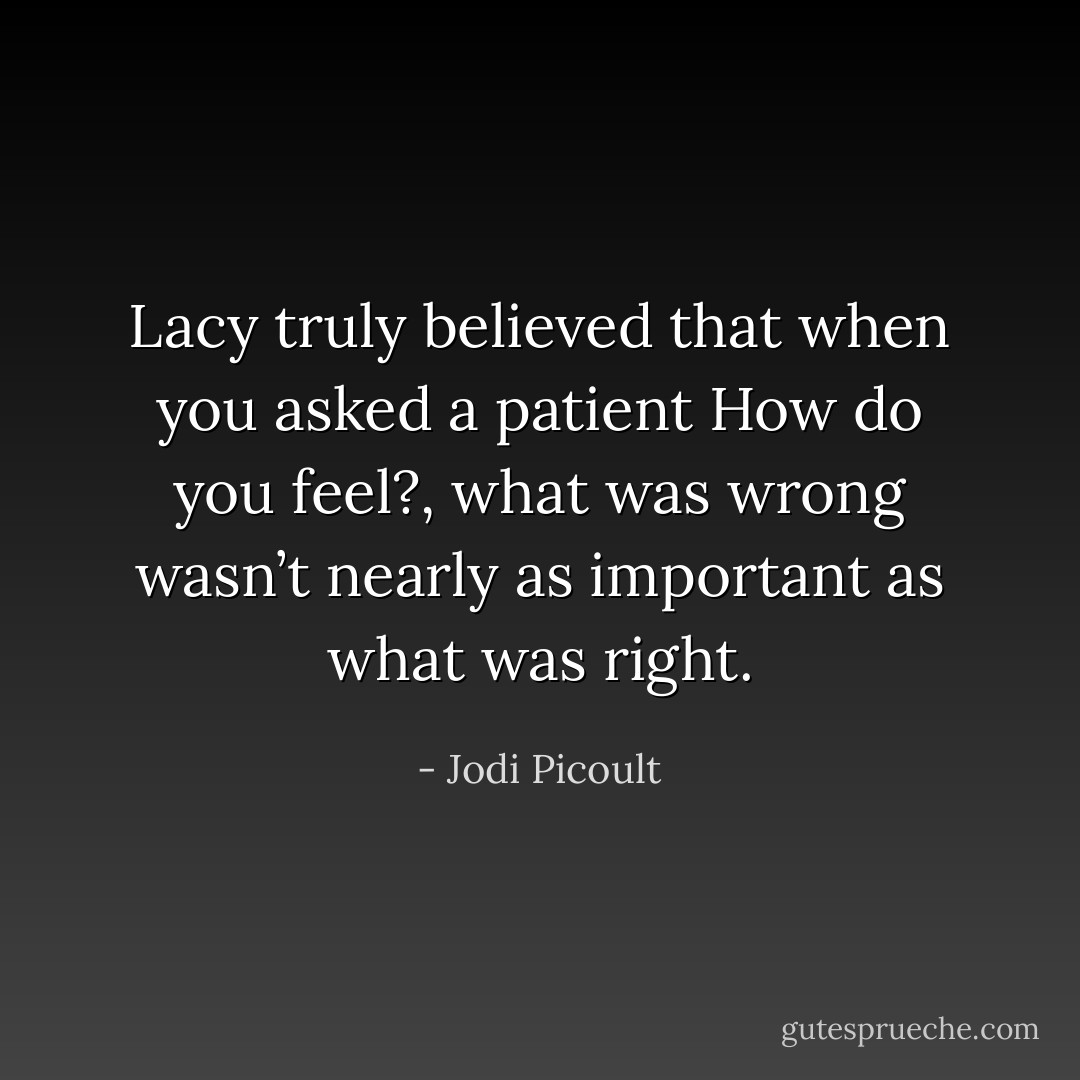 Lacy truly believed that when you asked a patient How do you feel?, what was wrong wasn’t nearly as<br />important as what was right. - Jodi Picoult