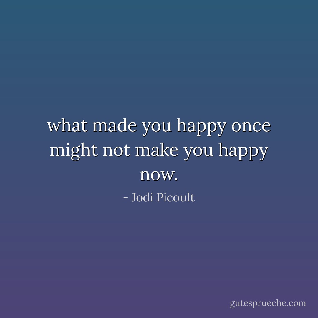what made you happy once might not make you happy now. - Jodi Picoult