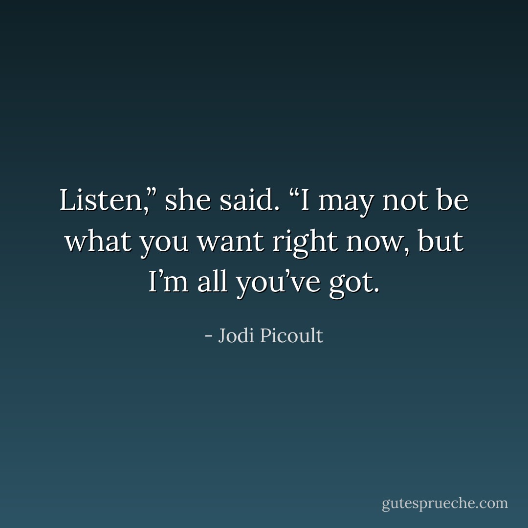 Listen,” she said. “I may not be<br />what you want right now, but I’m all you’ve got. - Jodi Picoult