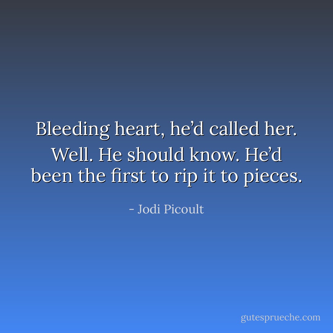 Bleeding heart, he’d called her.<br />Well. He should know.<br />He’d been the first to rip it to pieces. - Jodi Picoult