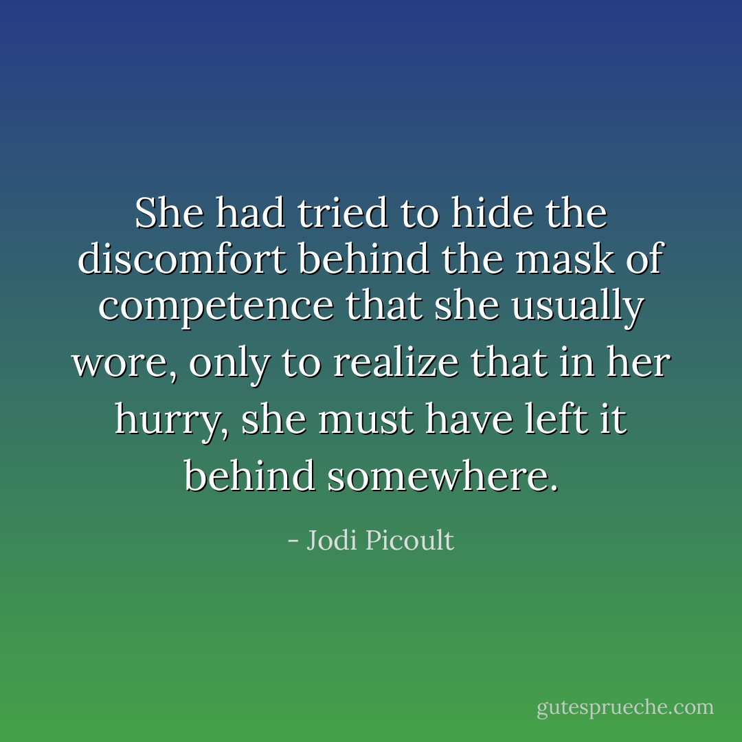 She had tried to hide the discomfort behind the mask of competence that she usually wore, only to realize that in her hurry, she must have left it behind somewhere. - Jodi Picoult