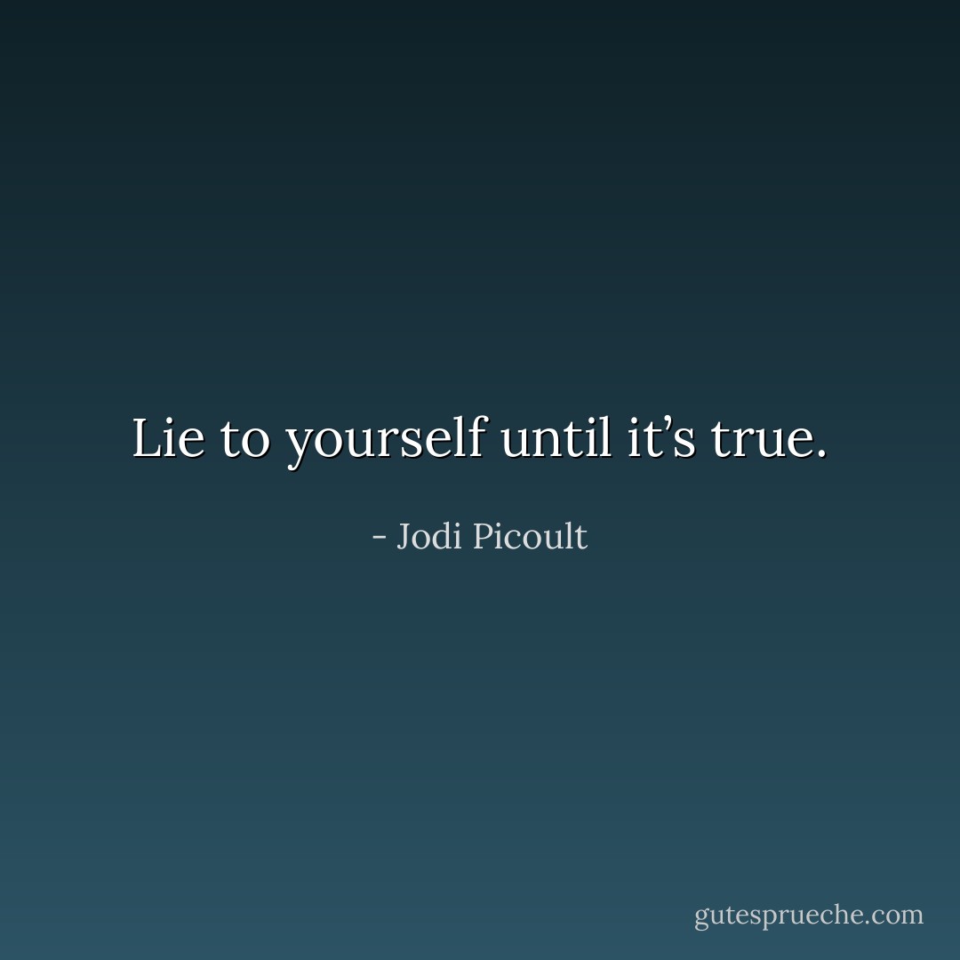 Lie to yourself until it’s true. - Jodi Picoult