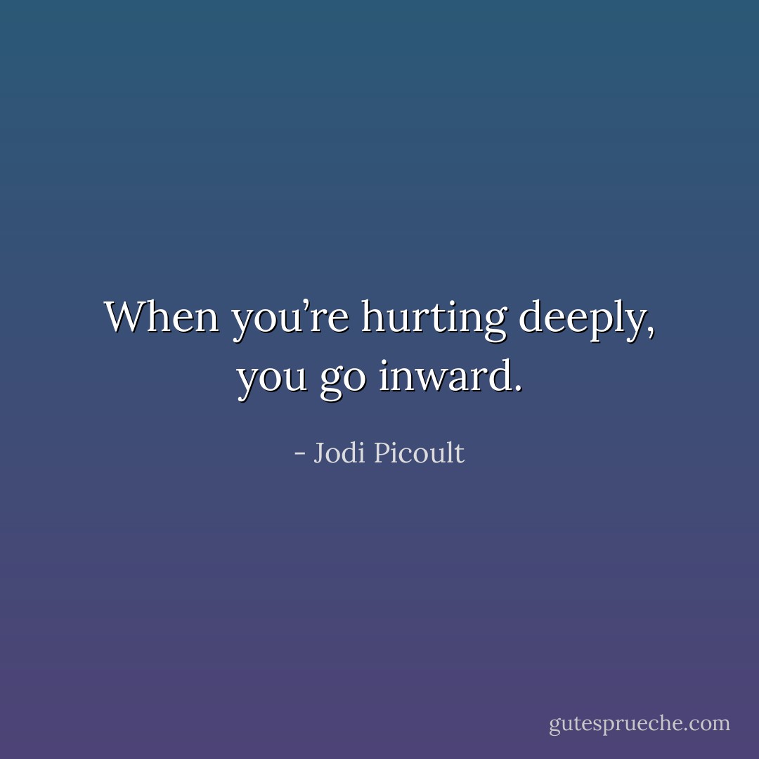 When you’re hurting deeply, you go inward. - Jodi Picoult