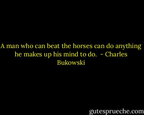 A man who can beat the horses can do anything he makes up his mind to do.  - Charles Bukowski