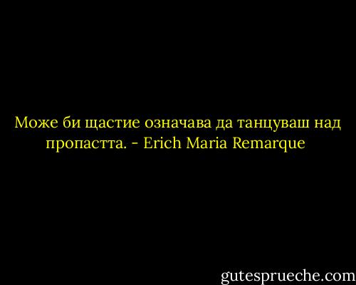  Може би щастие означава да танцуваш над пропастта. - Erich Maria Remarque