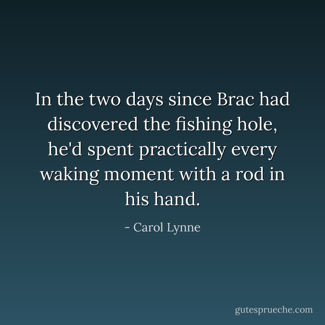 In the two days since Brac had discovered the fishing hole, he'd spent practically every waking moment with a rod in his hand. - Carol Lynne