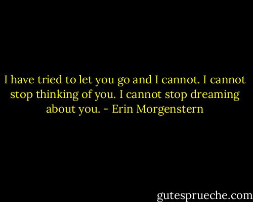 I have tried to let you go and I cannot. I cannot stop thinking of you. I cannot stop dreaming about you. - Erin Morgenstern