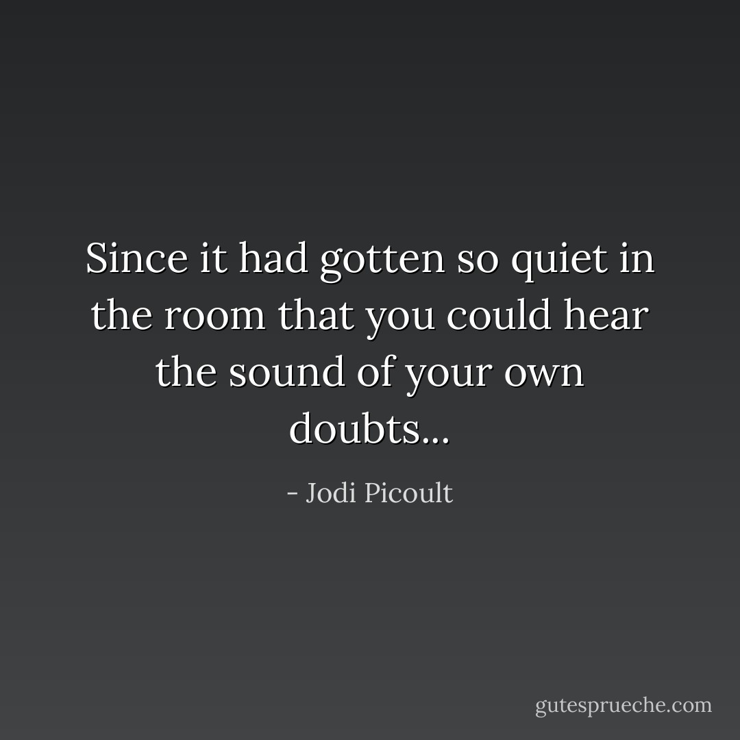 Since it had gotten so quiet in the room that you could hear the sound of your own doubts... - Jodi Picoult