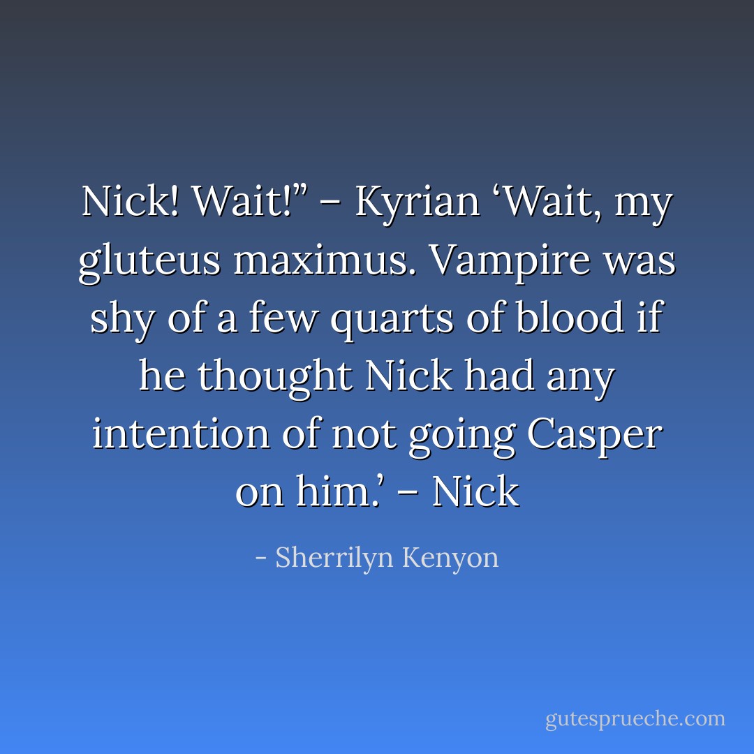 Nick! Wait!” – Kyrian<br />‘Wait, my gluteus maximus. Vampire was shy of a few quarts of blood if he thought Nick had any intention of not going Casper on him.’ – Nick - Sherrilyn Kenyon