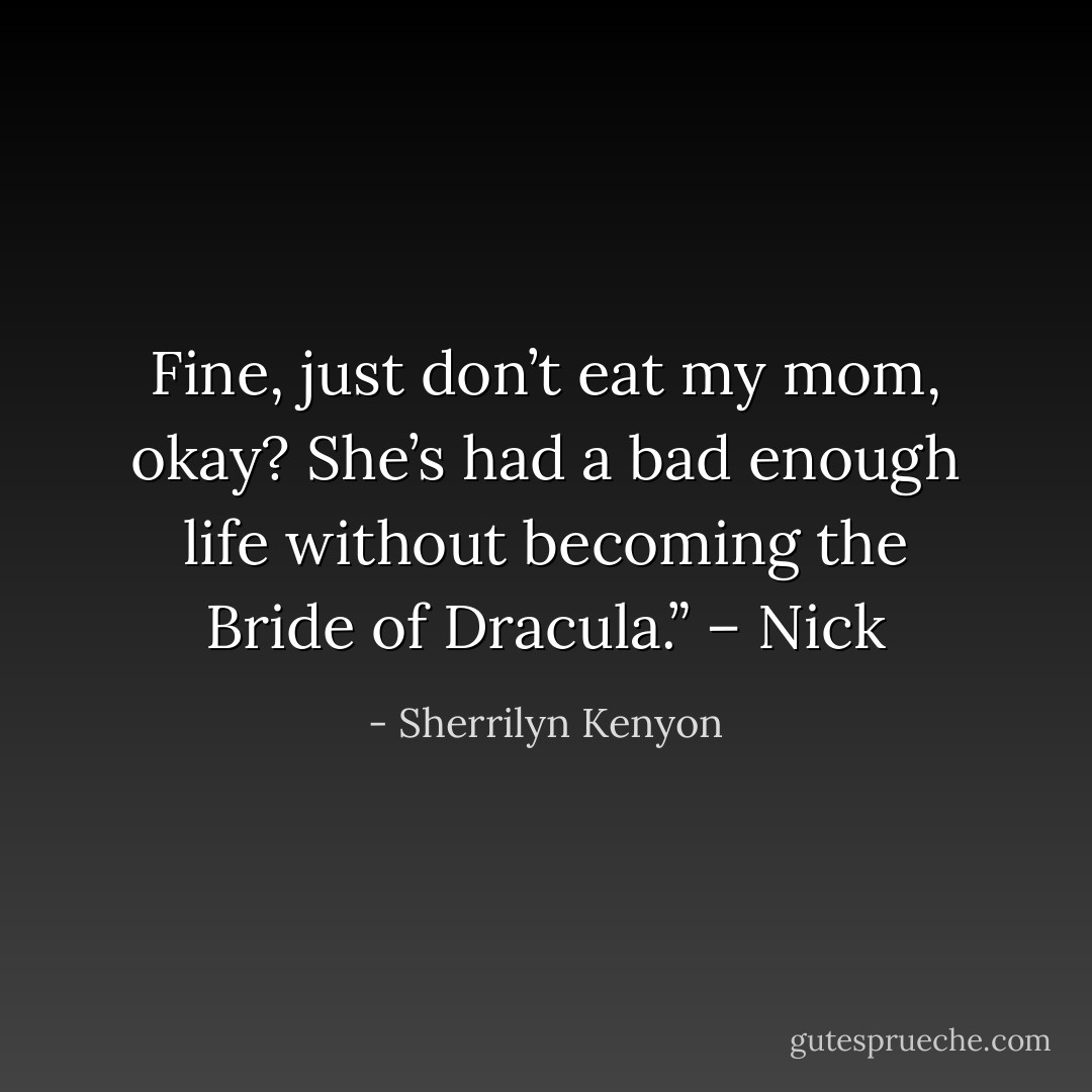 Fine, just don’t eat my mom, okay? She’s had a bad enough life without becoming the Bride of Dracula.” – Nick - Sherrilyn Kenyon