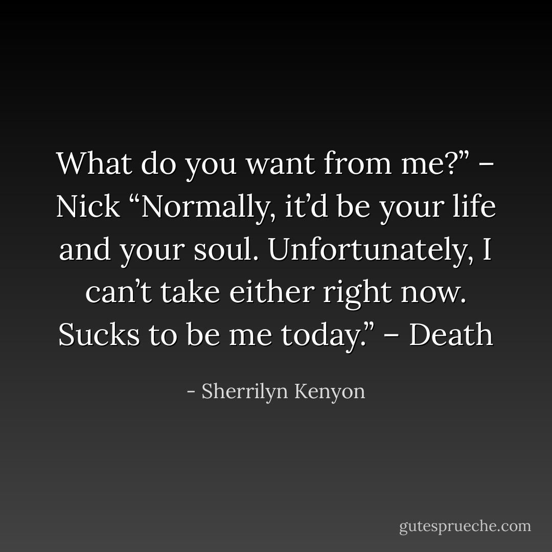 What do you want from me?” – Nick<br />“Normally, it’d be your life and your soul. Unfortunately, I can’t take either right now. Sucks to be me today.” – Death - Sherrilyn Kenyon