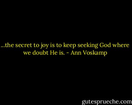 ...the secret to joy is to keep seeking God where we doubt He is. - Ann Voskamp