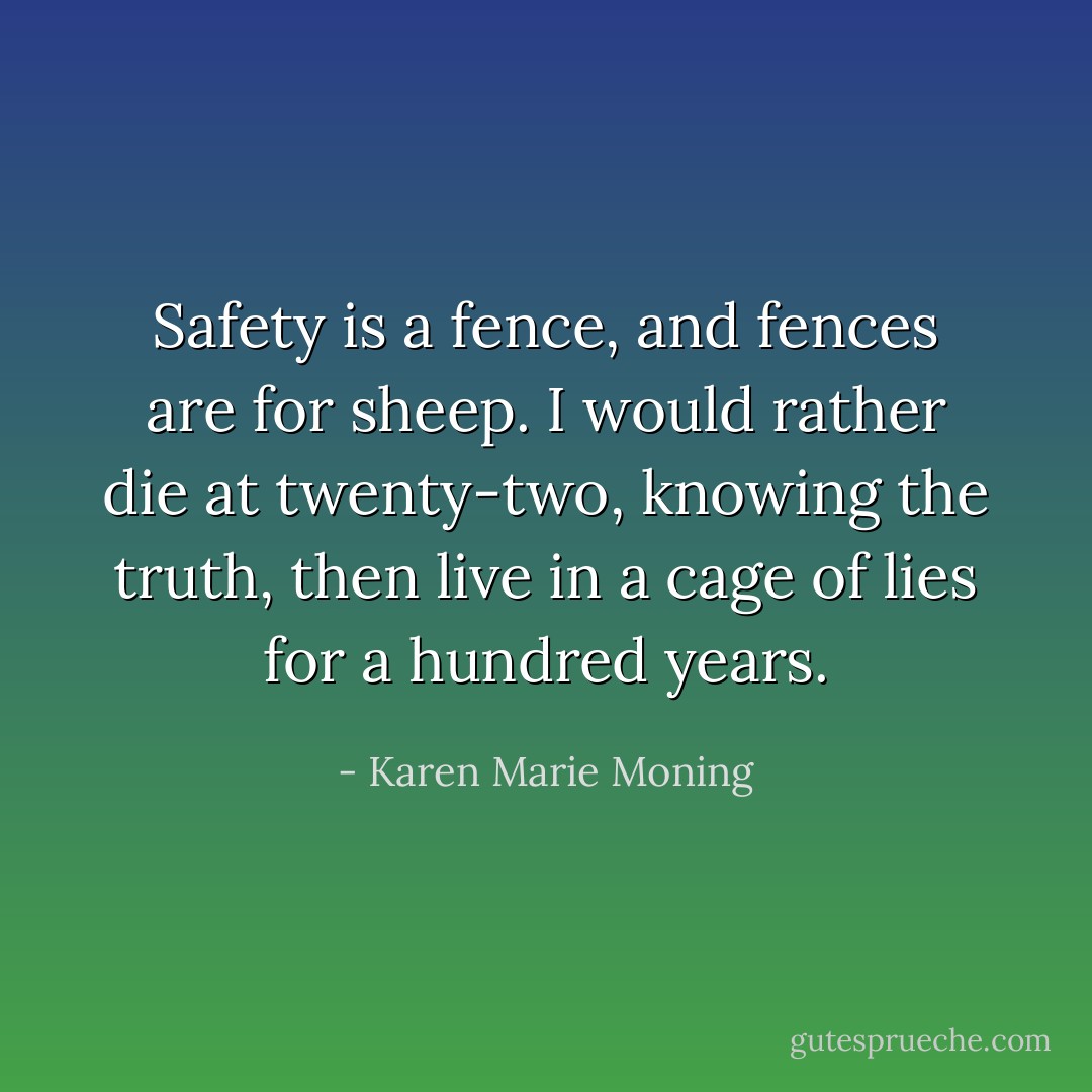Safety is a fence, and fences are for sheep. I would rather die at twenty-two, knowing the truth, then live in a cage of lies for a hundred years. - Karen Marie Moning