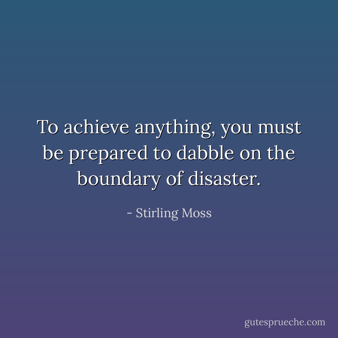 To achieve anything, you must be prepared to dabble on the boundary of disaster. - Stirling Moss