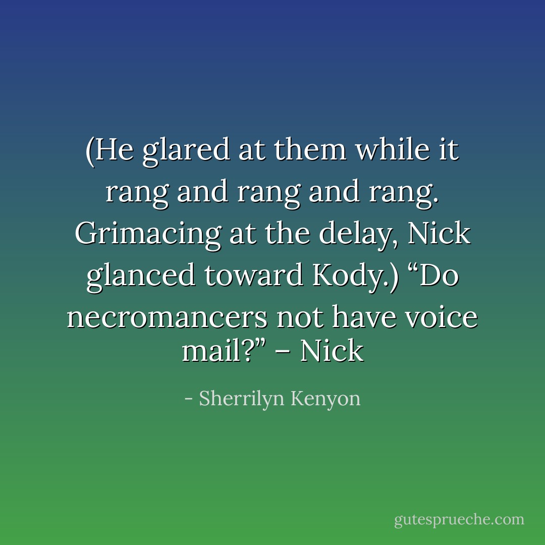 (He glared at them while it rang and rang and rang. Grimacing at the delay, Nick glanced toward Kody.) “Do necromancers not have voice mail?” – Nick - Sherrilyn Kenyon