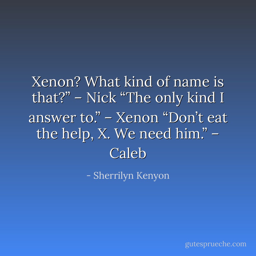 Xenon? What kind of name is that?” – Nick<br />“The only kind I answer to.” – Xenon<br />“Don’t eat the help, X. We need him.” – Caleb - Sherrilyn Kenyon