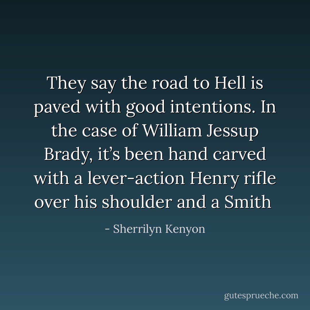 They say the road to Hell is paved with good intentions. In the case of William Jessup Brady, it’s been hand carved with a lever-action Henry rifle over his shoulder and a Smith  - Sherrilyn Kenyon