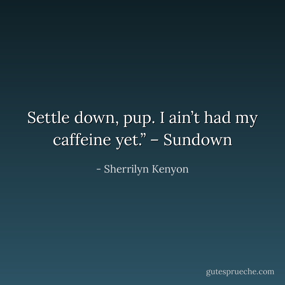 Settle down, pup. I ain’t had my caffeine yet.” – Sundown - Sherrilyn Kenyon