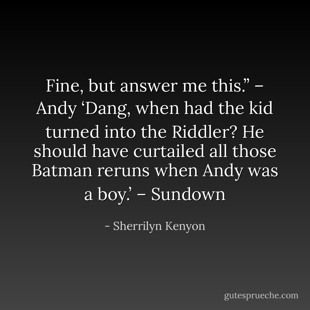 Fine, but answer me this.” – Andy<br />‘Dang, when had the kid turned into the Riddler? He should have curtailed all those Batman reruns when Andy was a boy.’ – Sundown - Sherrilyn Kenyon