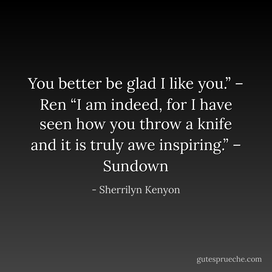 You better be glad I like you.” – Ren<br />“I am indeed, for I have seen how you throw a knife and it is truly awe inspiring.” – Sundown - Sherrilyn Kenyon