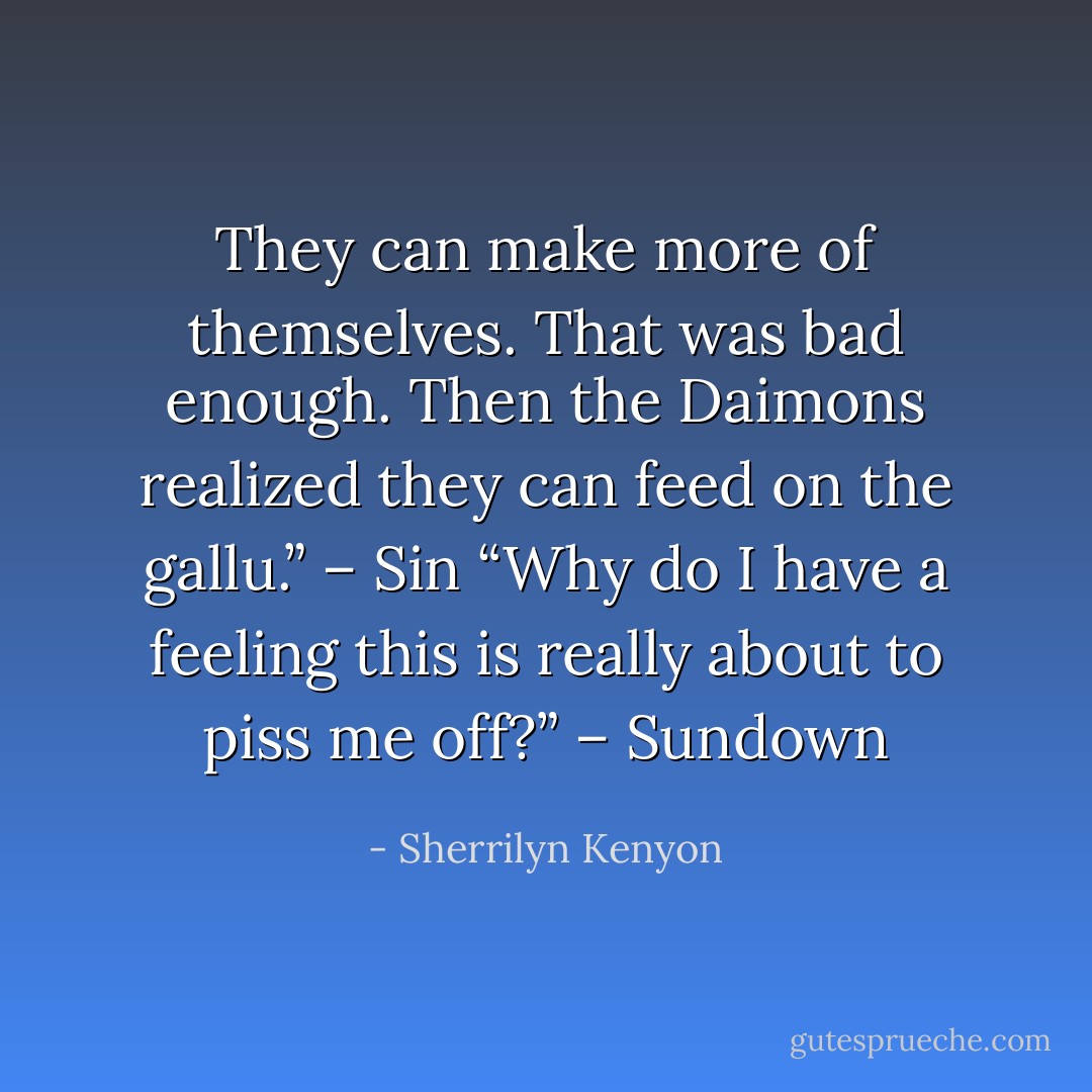 They can make more of themselves. That was bad enough. Then the Daimons realized they can feed on the gallu.” – Sin<br />“Why do I have a feeling this is really about to piss me off?” – Sundown - Sherrilyn Kenyon