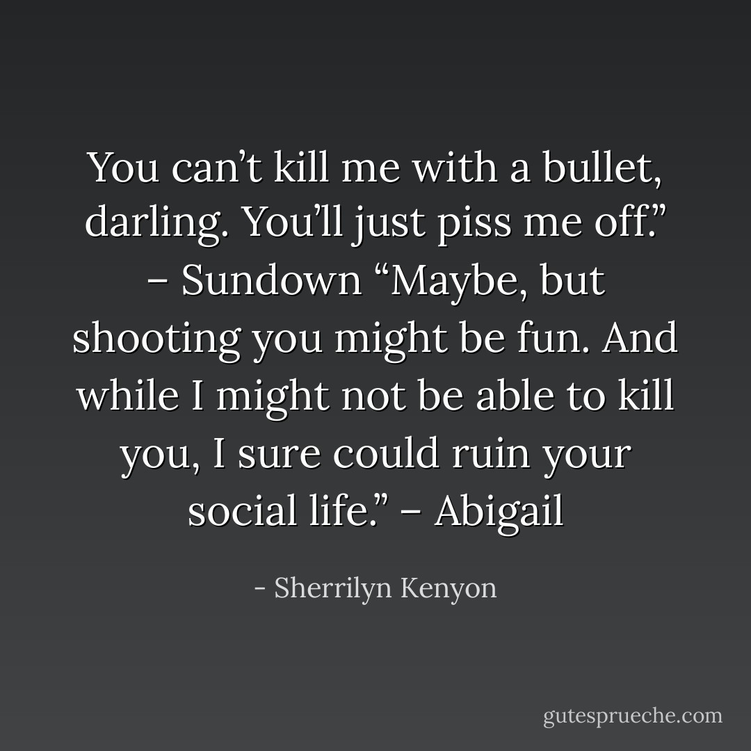 You can’t kill me with a bullet, darling. You’ll just piss me off.” – Sundown<br />“Maybe, but shooting you might be fun. And while I might not be able to kill you, I sure could ruin your social life.” – Abigail - Sherrilyn Kenyon
