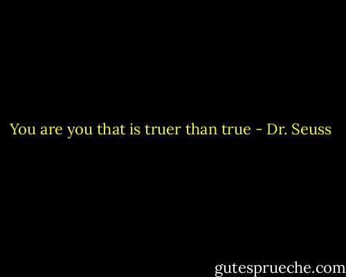 You are you that is truer than true - Dr. Seuss