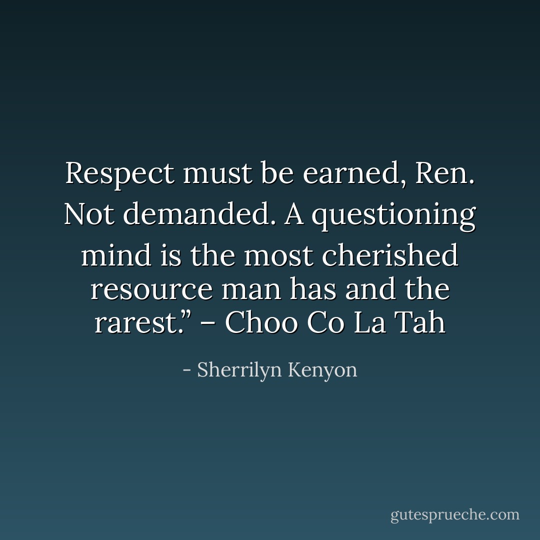 Respect must be earned, Ren. Not demanded. A questioning mind is the most cherished resource man has and the rarest.” – Choo Co La Tah - Sherrilyn Kenyon