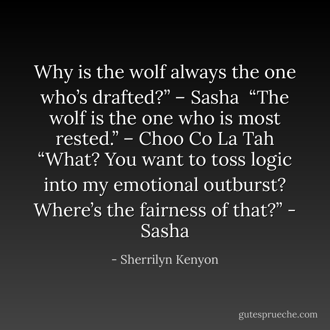 Why is the wolf always the one who’s drafted?” – Sasha <br />“The wolf is the one who is most rested.” – Choo Co La Tah<br />“What? You want to toss logic into my emotional outburst? Where’s the fairness of that?” - Sasha - Sherrilyn Kenyon