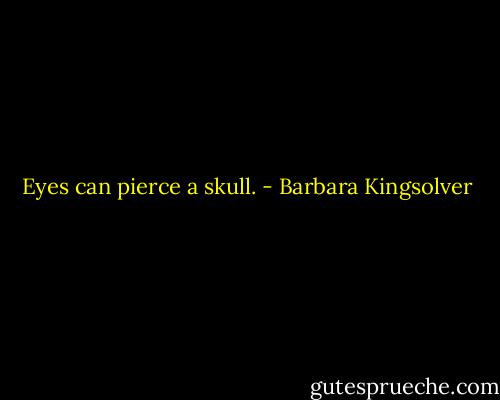 Eyes can pierce a skull. - Barbara Kingsolver