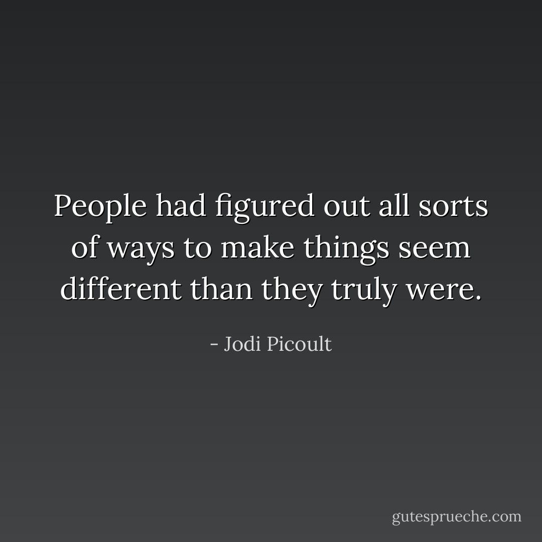 People had figured out all sorts of ways to make<br />things seem different than they truly were. - Jodi Picoult
