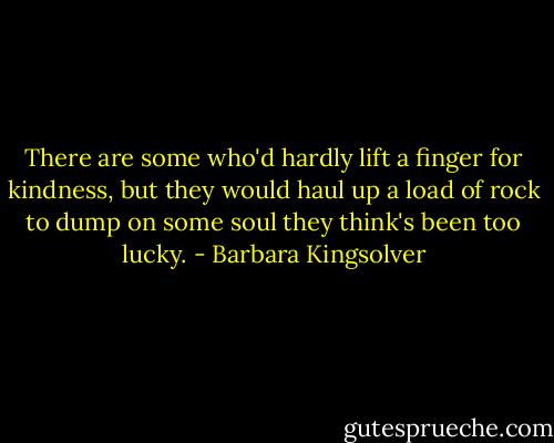 There are some who'd hardly lift a finger for kindness, but they would haul up a load of rock to dump on some soul they think's been too lucky. - Barbara Kingsolver