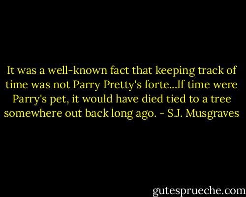 It was a well-known fact that keeping track of time was not Parry Pretty's forte...If time were Parry's pet, it would have died tied to a tree somewhere out back long ago. - S.J. Musgraves
