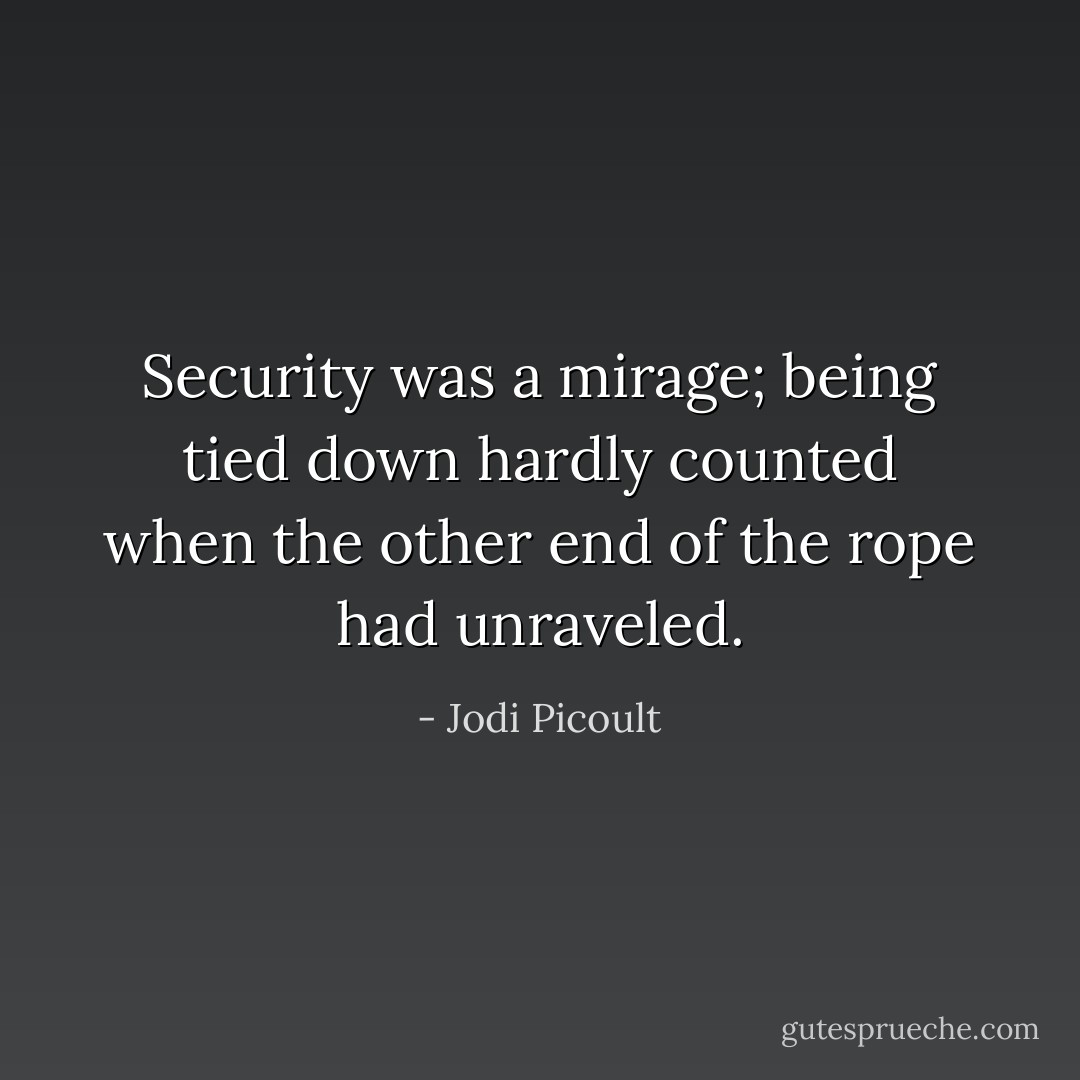 Security was a mirage; being<br />tied down hardly counted when the other end of the rope had unraveled. - Jodi Picoult